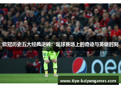 欧冠历史五大经典逆转：足球赛场上的奇迹与英雄时刻
