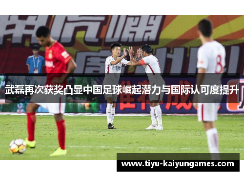 武磊再次获奖凸显中国足球崛起潜力与国际认可度提升