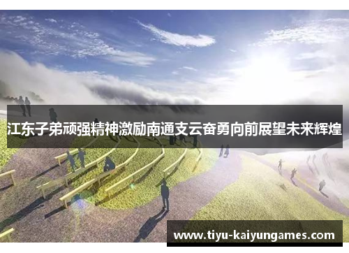 江东子弟顽强精神激励南通支云奋勇向前展望未来辉煌