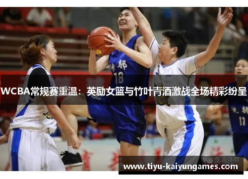 WCBA常规赛重温：英励女篮与竹叶青酒激战全场精彩纷呈