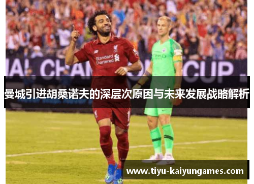 曼城引进胡桑诺夫的深层次原因与未来发展战略解析