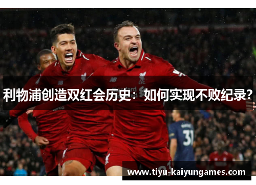 利物浦创造双红会历史：如何实现不败纪录？