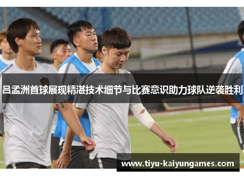 吕孟洲首球展现精湛技术细节与比赛意识助力球队逆袭胜利
