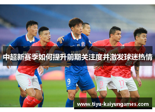 中超新赛季如何提升前期关注度并激发球迷热情