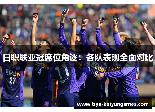 日职联亚冠席位角逐：各队表现全面对比