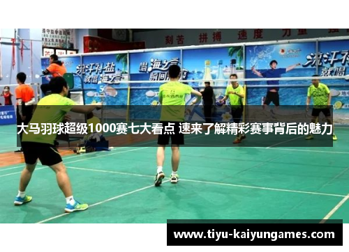 大马羽球超级1000赛七大看点 速来了解精彩赛事背后的魅力