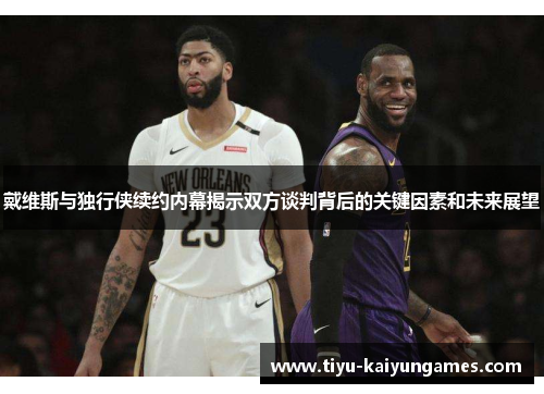 戴维斯与独行侠续约内幕揭示双方谈判背后的关键因素和未来展望