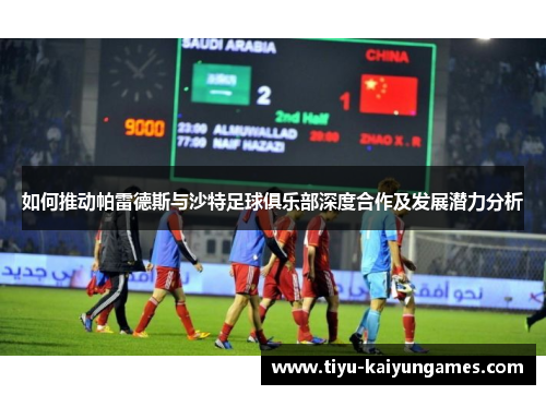 如何推动帕雷德斯与沙特足球俱乐部深度合作及发展潜力分析