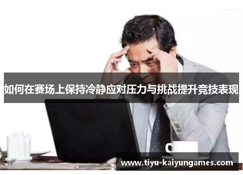 如何在赛场上保持冷静应对压力与挑战提升竞技表现