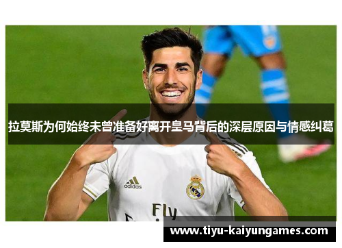 拉莫斯为何始终未曾准备好离开皇马背后的深层原因与情感纠葛