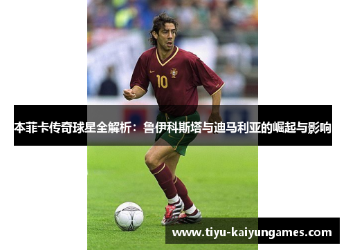 本菲卡传奇球星全解析：鲁伊科斯塔与迪马利亚的崛起与影响