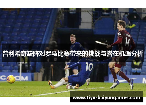 普利希奇缺阵对罗马比赛带来的挑战与潜在机遇分析