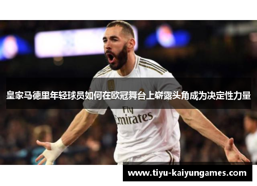 皇家马德里年轻球员如何在欧冠舞台上崭露头角成为决定性力量