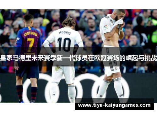 皇家马德里未来赛季新一代球员在欧冠赛场的崛起与挑战