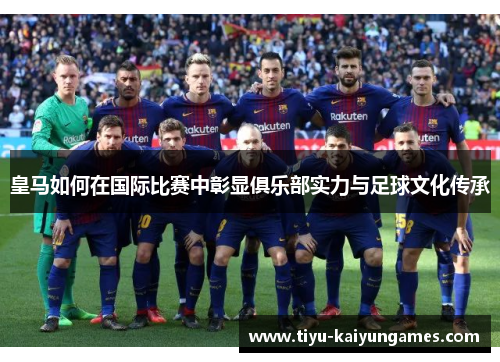 皇马如何在国际比赛中彰显俱乐部实力与足球文化传承