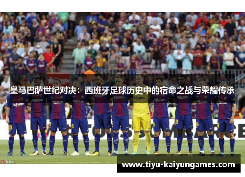 皇马巴萨世纪对决：西班牙足球历史中的宿命之战与荣耀传承