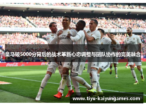 皇马破5000分背后的战术革新心态调整与团队协作的完美融合