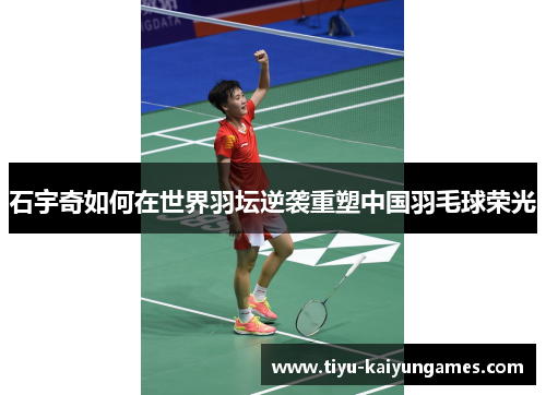 石宇奇如何在世界羽坛逆袭重塑中国羽毛球荣光