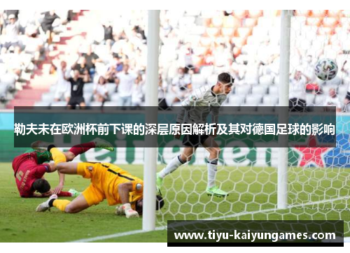 勒夫未在欧洲杯前下课的深层原因解析及其对德国足球的影响