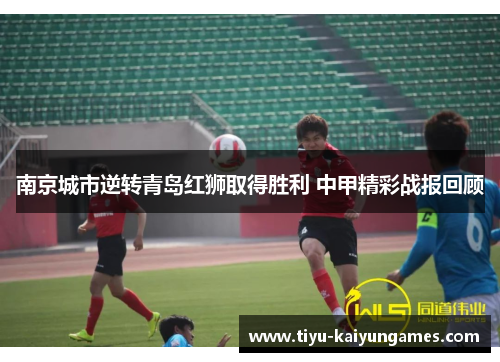 南京城市逆转青岛红狮取得胜利 中甲精彩战报回顾