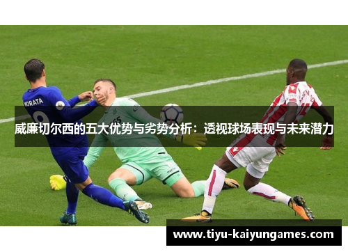 威廉切尔西的五大优势与劣势分析：透视球场表现与未来潜力