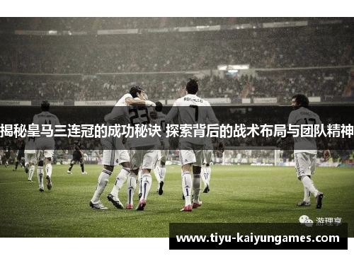 揭秘皇马三连冠的成功秘诀 探索背后的战术布局与团队精神
