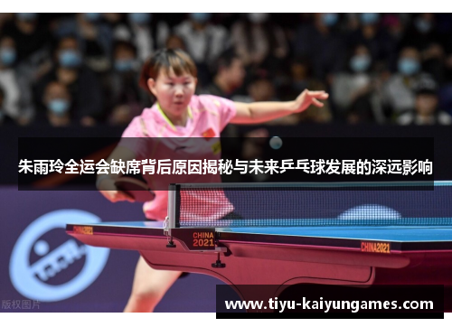 朱雨玲全运会缺席背后原因揭秘与未来乒乓球发展的深远影响