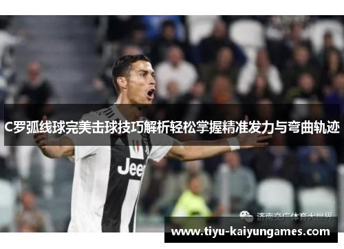 C罗弧线球完美击球技巧解析轻松掌握精准发力与弯曲轨迹