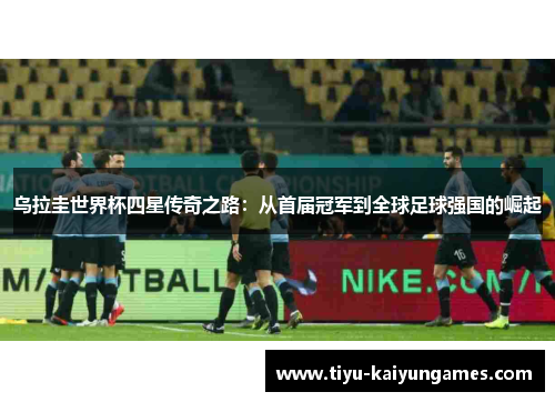 乌拉圭世界杯四星传奇之路：从首届冠军到全球足球强国的崛起