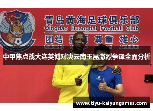 中甲焦点战大连英博对决云南玉昆激烈争锋全面分析
