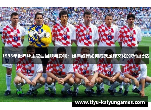 1998年世界杯主题曲回顾与影响：经典旋律如何成就足球文化的永恒记忆
