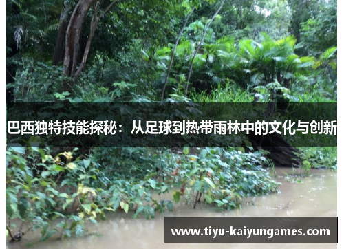 巴西独特技能探秘：从足球到热带雨林中的文化与创新