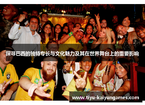 探寻巴西的独特专长与文化魅力及其在世界舞台上的重要影响