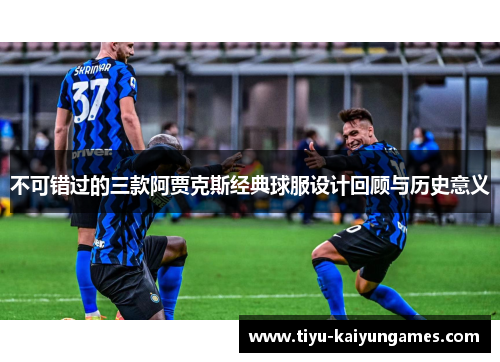 不可错过的三款阿贾克斯经典球服设计回顾与历史意义