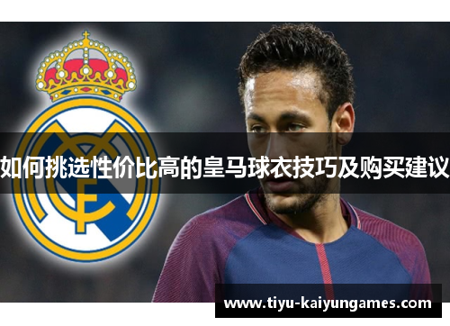 如何挑选性价比高的皇马球衣技巧及购买建议