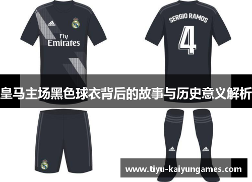 皇马主场黑色球衣背后的故事与历史意义解析