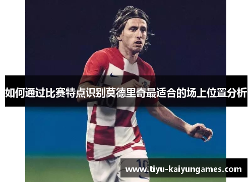 如何通过比赛特点识别莫德里奇最适合的场上位置分析