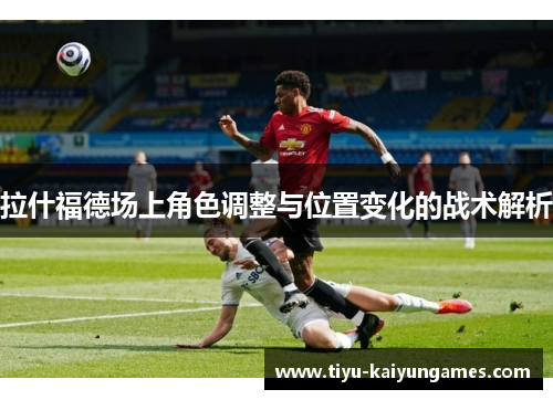 拉什福德场上角色调整与位置变化的战术解析