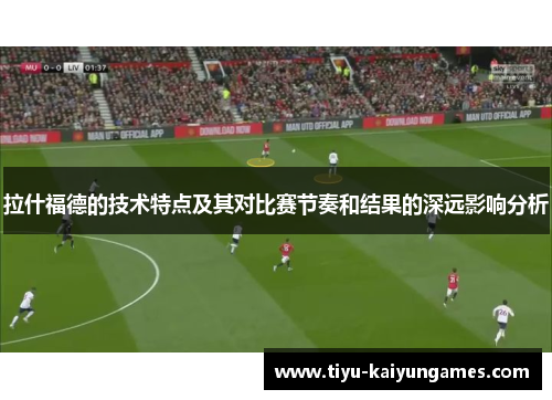 拉什福德的技术特点及其对比赛节奏和结果的深远影响分析