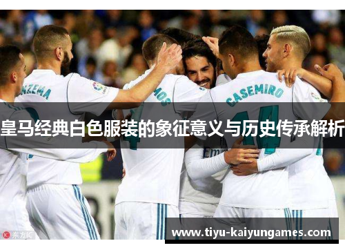 皇马经典白色服装的象征意义与历史传承解析