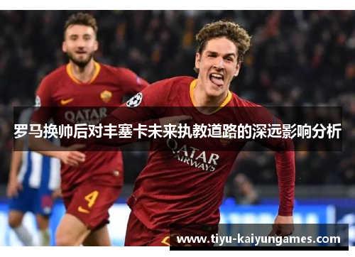 罗马换帅后对丰塞卡未来执教道路的深远影响分析