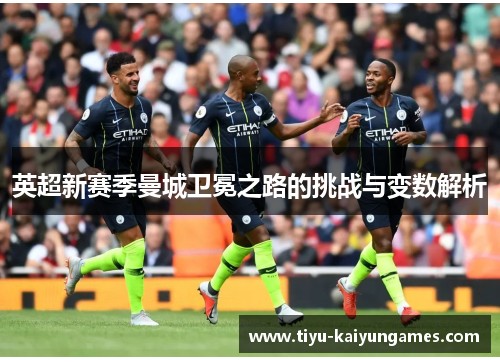英超新赛季曼城卫冕之路的挑战与变数解析