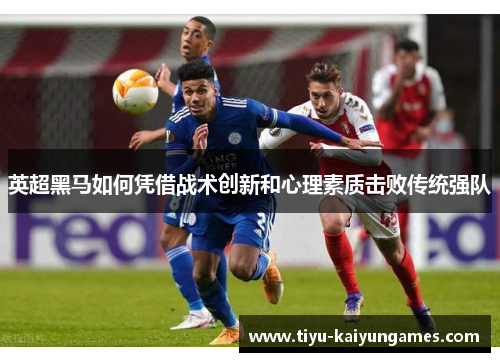 英超黑马如何凭借战术创新和心理素质击败传统强队