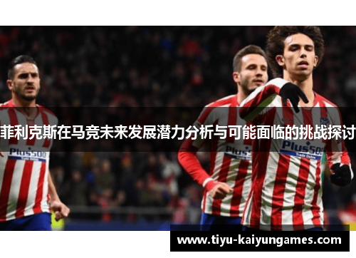 菲利克斯在马竞未来发展潜力分析与可能面临的挑战探讨