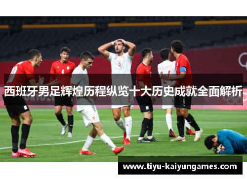 西班牙男足辉煌历程纵览十大历史成就全面解析