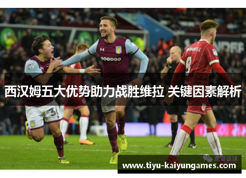 西汉姆五大优势助力战胜维拉 关键因素解析