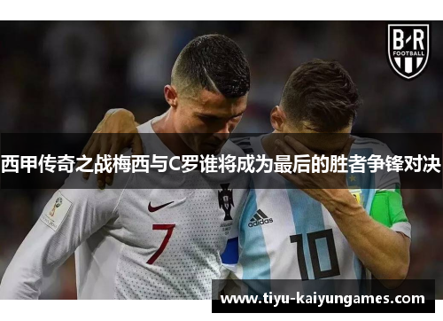 西甲传奇之战梅西与C罗谁将成为最后的胜者争锋对决