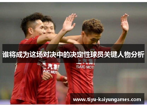 谁将成为这场对决中的决定性球员关键人物分析