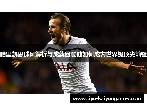 哈里凯恩球风解析与成就回顾他如何成为世界级顶尖前锋