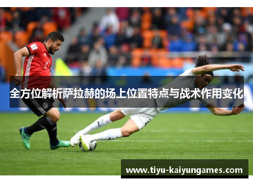 全方位解析萨拉赫的场上位置特点与战术作用变化
